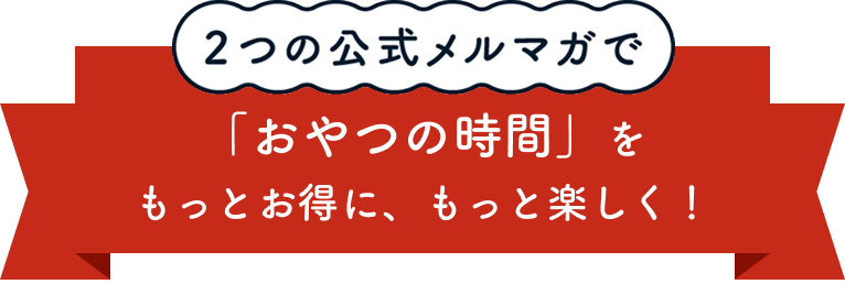2つの公式メルマガで「おやつの時間」をもっとお得に、もっと楽しく！