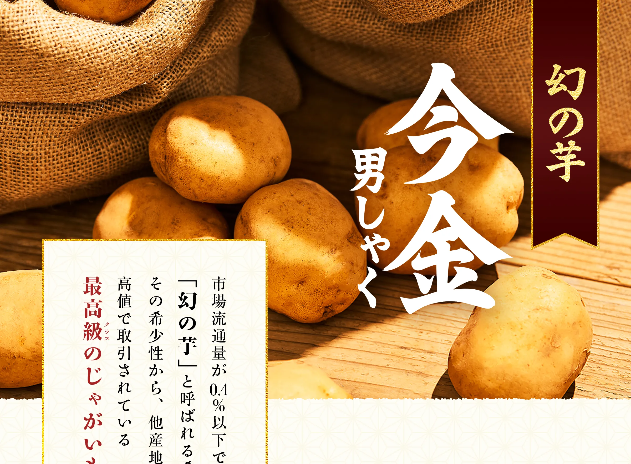 【幻の芋】今金男しゃく「 市場流通量が0.4%以下であることから「幻の芋」と呼ばれる希少なじゃがいも。その希少性から、他産地の男爵芋より高値で取引されている最高級のじゃがいもです。」