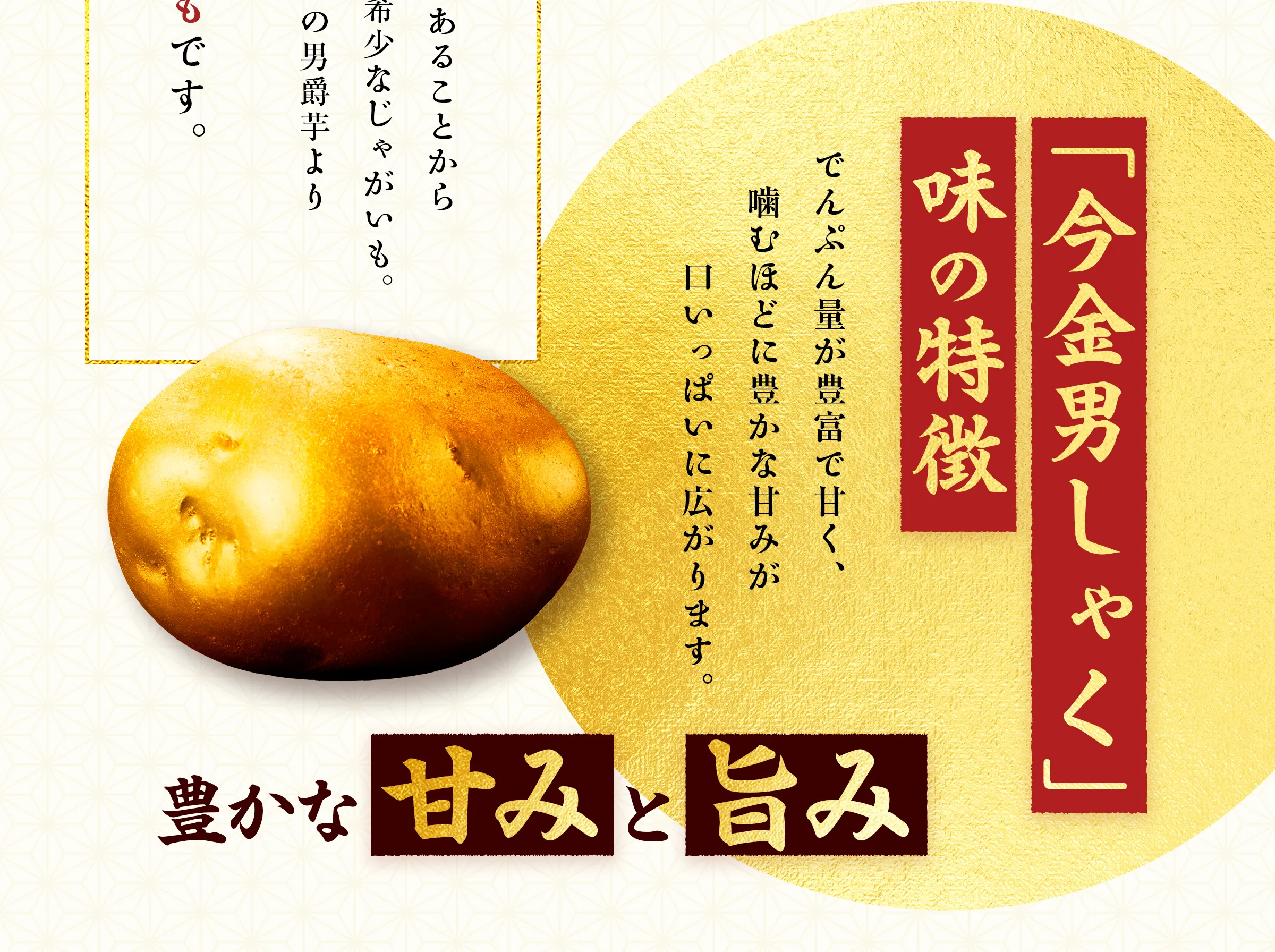 【「今金男しゃく」味の特徴 】でんぷん量が豊富で甘く、噛むほどに豊かな甘みが口いっぱいに広がります。豊かな 「甘み」と「旨み」
