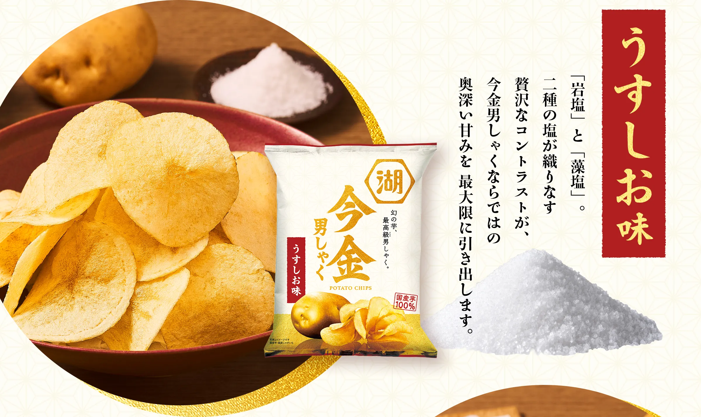 【うすしお味】「岩塩」と「藻塩」。二種の塩が織りなす 贅沢なコントラストが、今金男しゃくならではの奥深い甘みを 最大限に引き出します。