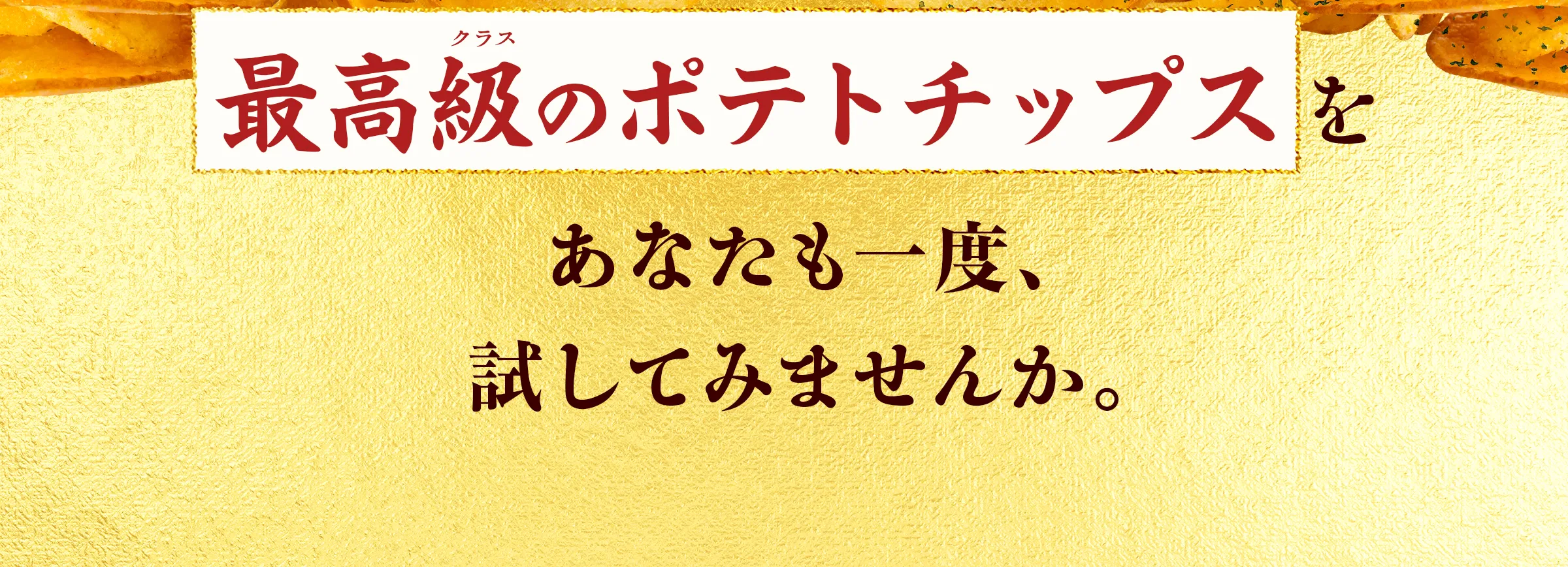最高級(クラス)のポテトチップスをあなたも一度、試してみませんか。